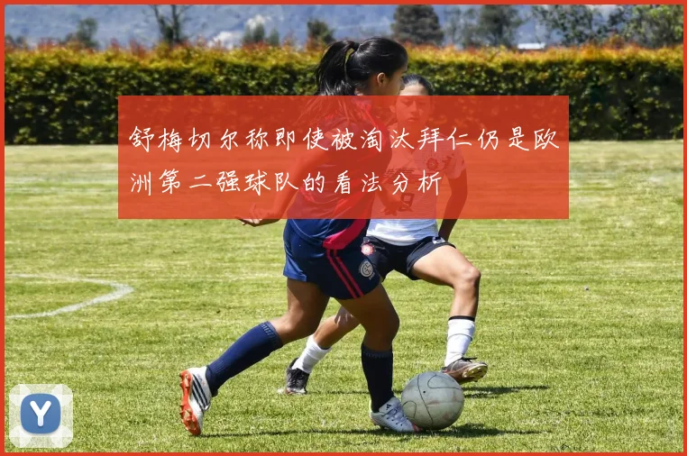 舒梅切尔称即使被淘汰拜仁仍是欧洲第二强球队的看法分析