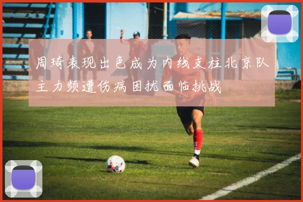 周琦表现出色成为内线支柱北京队主力频遭伤病困扰面临挑战