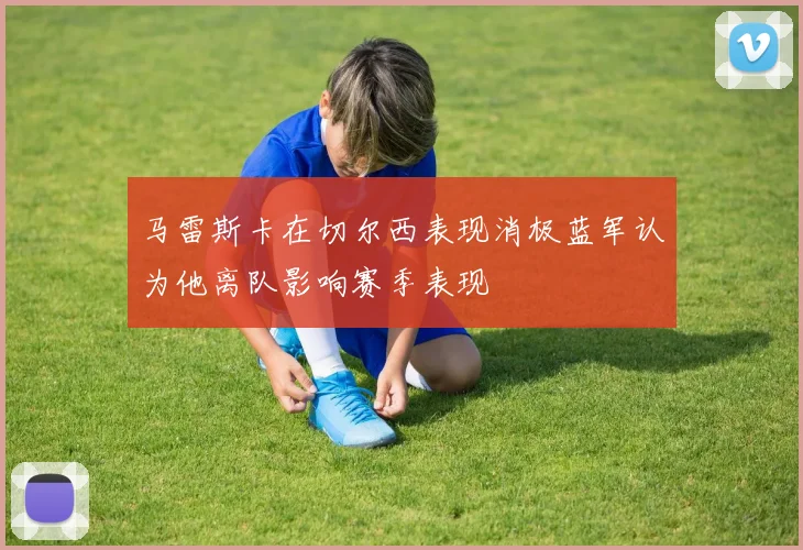 马雷斯卡在切尔西表现消极蓝军认为他离队影响赛季表现