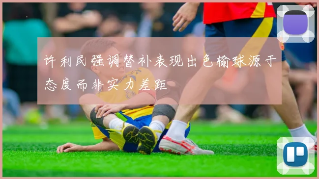 许利民强调替补表现出色输球源于态度而非实力差距