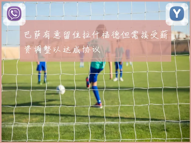 巴萨有意留住拉什福德但需接受薪资调整以达成协议