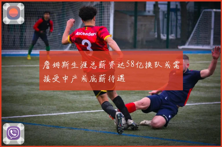 詹姆斯生涯总薪资达58亿换队或需接受中产或底薪待遇