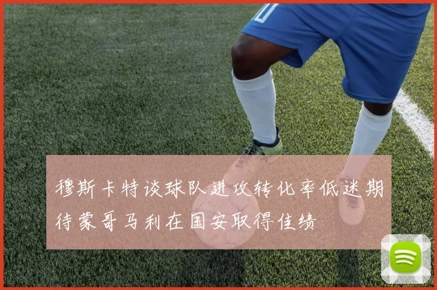 穆斯卡特谈球队进攻转化率低迷期待蒙哥马利在国安取得佳绩