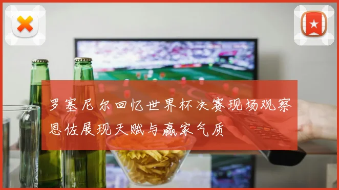 罗塞尼尔回忆世界杯决赛现场观察恩佐展现天赋与赢家气质