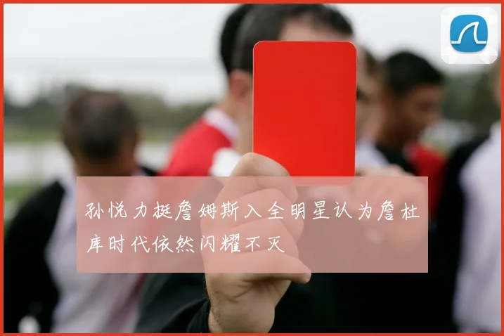 孙悦力挺詹姆斯入全明星认为詹杜库时代依然闪耀不灭