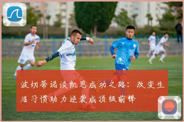 波切蒂诺谈凯恩成功之路：改变生活习惯助力逆袭成顶级前锋