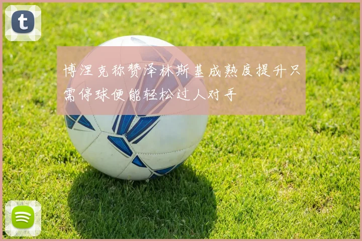 博涅克称赞泽林斯基成熟度提升只需停球便能轻松过人对手