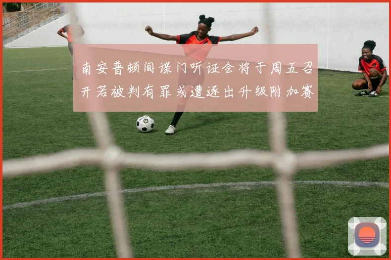 南安普顿间谍门听证会将于周五召开若被判有罪或遭逐出升级附加赛