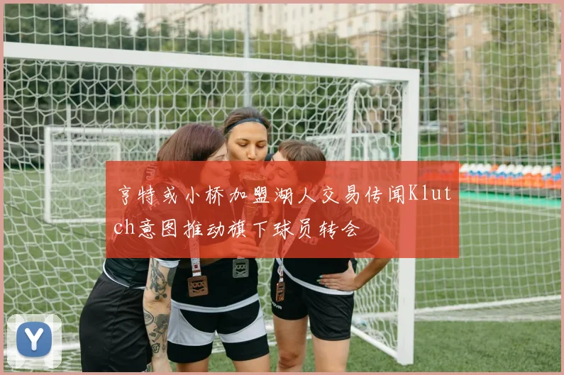 亨特或小桥加盟湖人交易传闻Klutch意图推动旗下球员转会