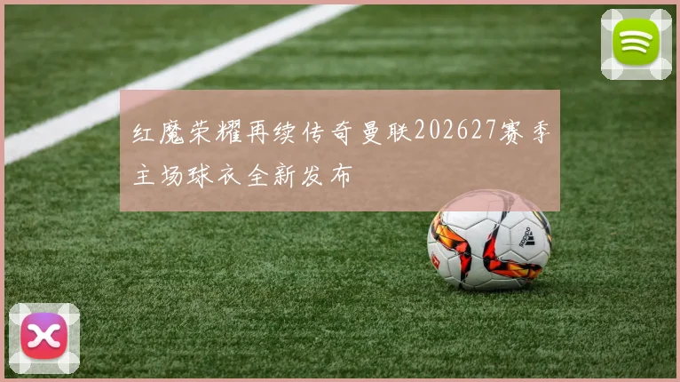 红魔荣耀再续传奇曼联202627赛季主场球衣全新发布