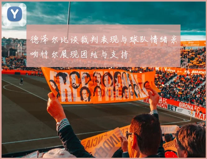 德泽尔比谈裁判表现与球队情绪亲吻特尔展现团结与支持