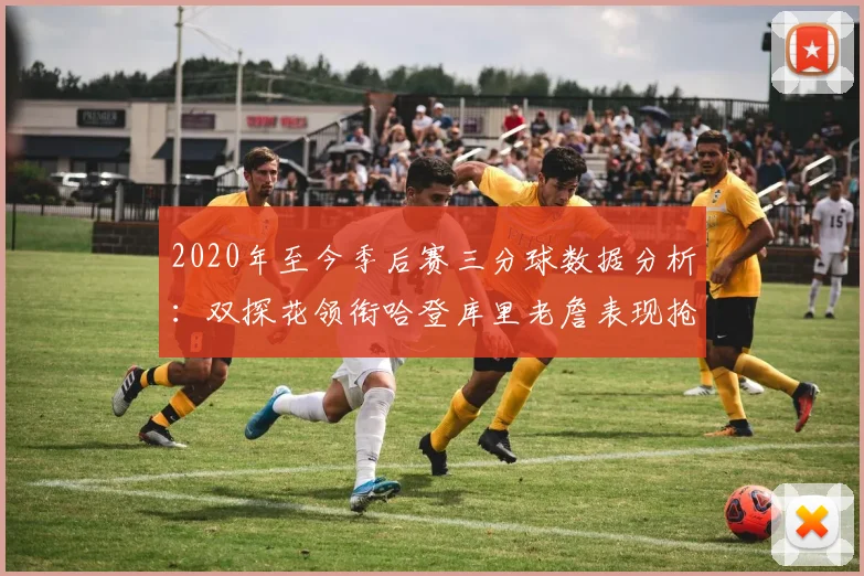 2020年至今季后赛三分球数据分析：双探花领衔哈登库里老詹表现抢眼