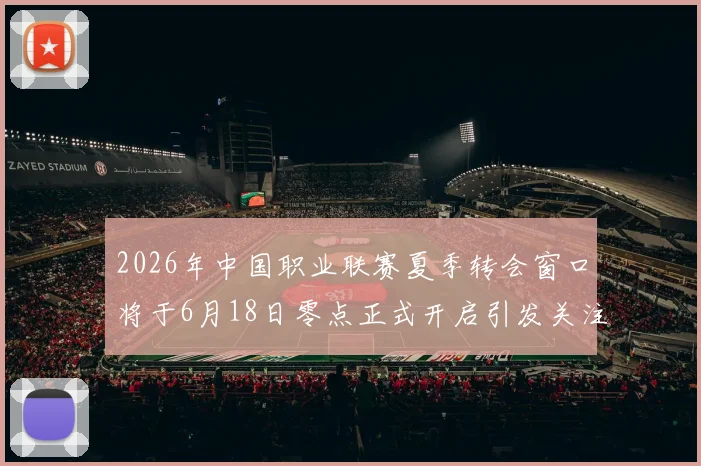 2026年中国职业联赛夏季转会窗口将于6月18日零点正式开启引发关注