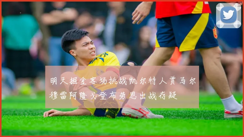 明天掘金客场挑战凯尔特人贾马尔穆雷阿隆戈登布劳恩出战存疑
