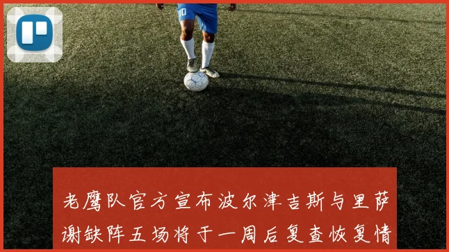 老鹰队官方宣布波尔津吉斯与里萨谢缺阵五场将于一周后复查恢复情况