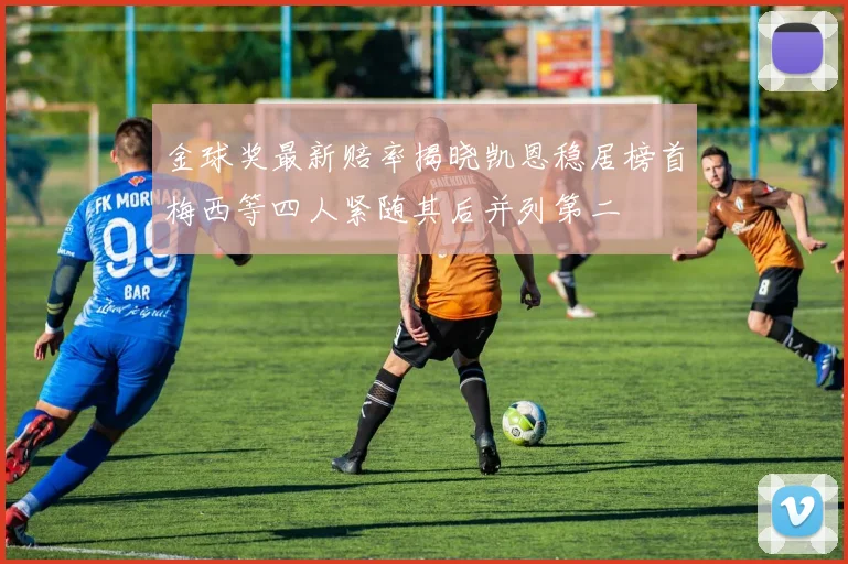 金球奖最新赔率揭晓凯恩稳居榜首梅西等四人紧随其后并列第二