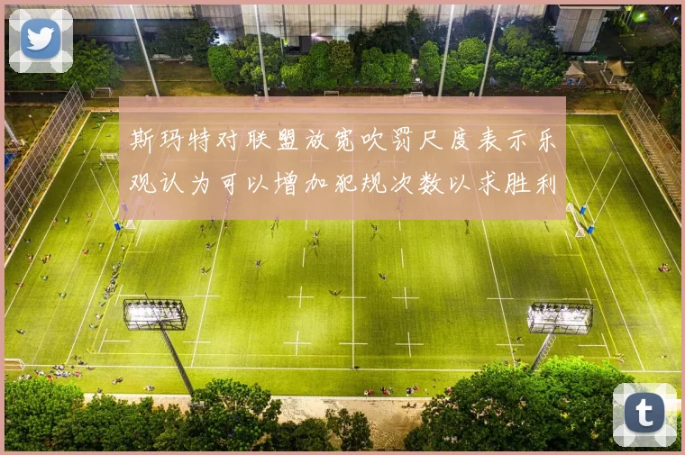 斯玛特对联盟放宽吹罚尺度表示乐观认为可以增加犯规次数以求胜利