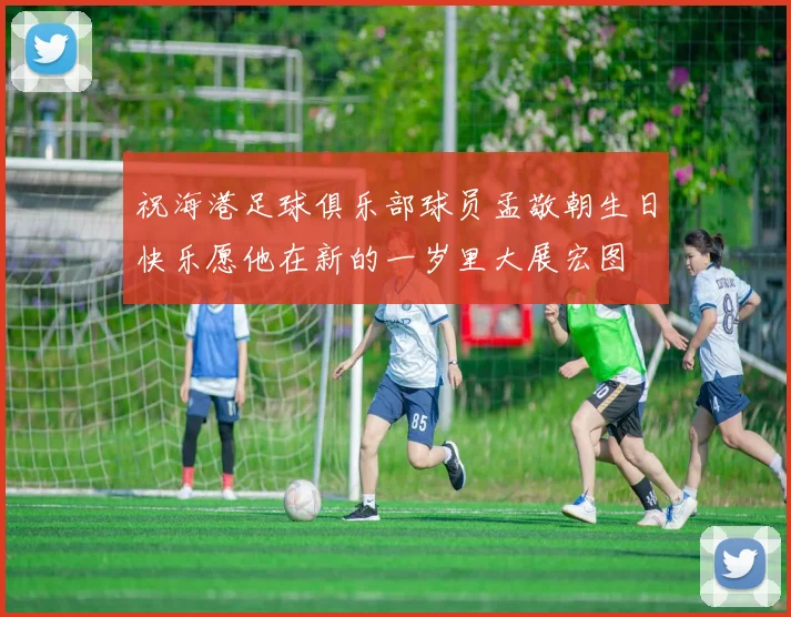 祝海港足球俱乐部球员孟敬朝生日快乐愿他在新的一岁里大展宏图