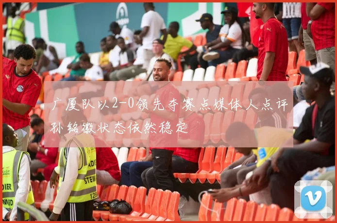 广厦队以2-0领先夺赛点媒体人点评孙铭徽状态依然稳定