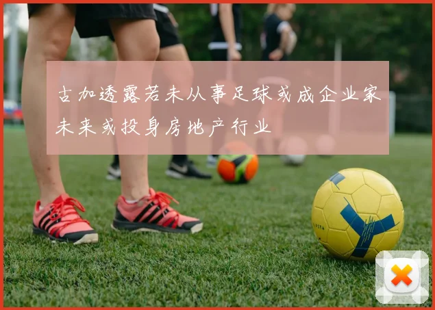 古加透露若未从事足球或成企业家未来或投身房地产行业