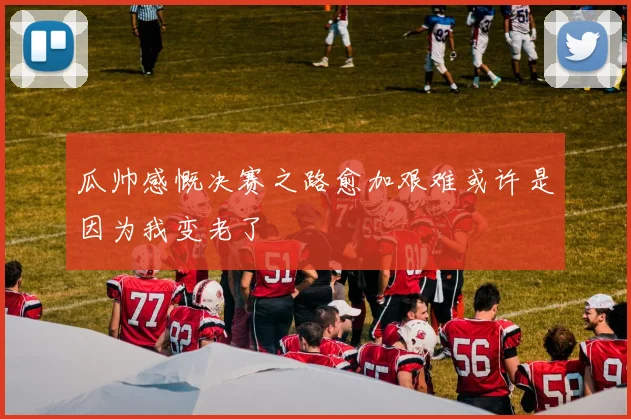 瓜帅感慨决赛之路愈加艰难或许是因为我变老了